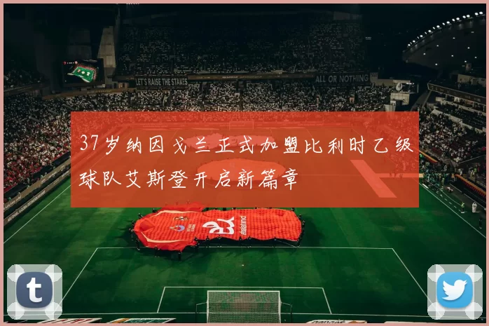 37岁纳因戈兰正式加盟比利时乙级球队艾斯登开启新篇章