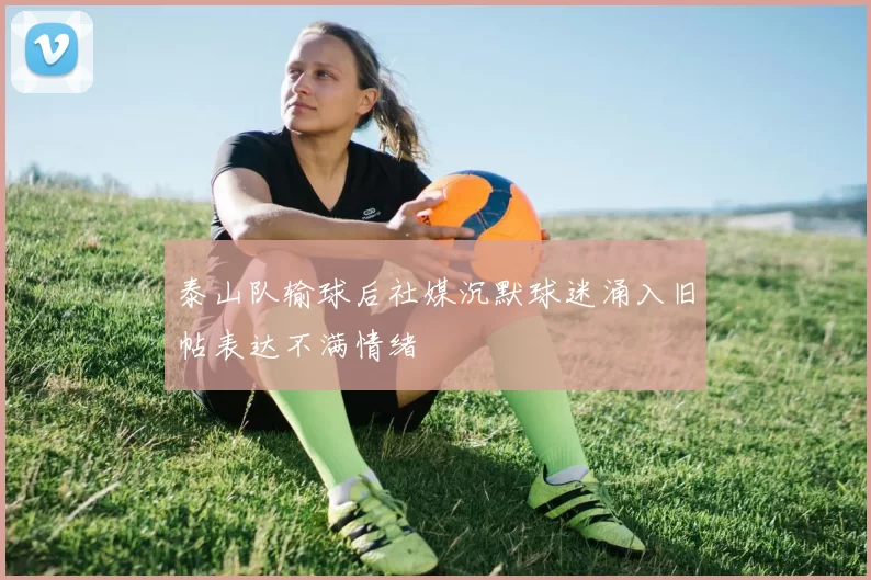 泰山队输球后社媒沉默球迷涌入旧帖表达不满情绪