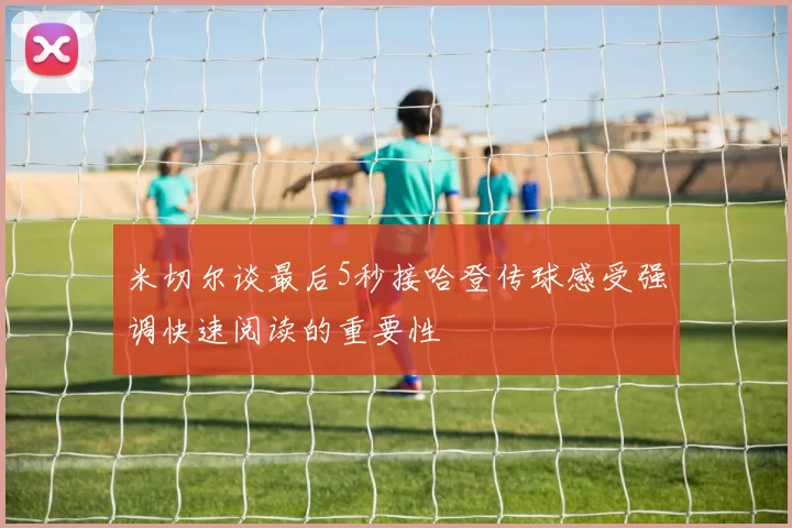 米切尔谈最后5秒接哈登传球感受强调快速阅读的重要性