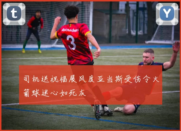 司机送祝福展风度亚当斯受伤令火箭球迷心如死灰