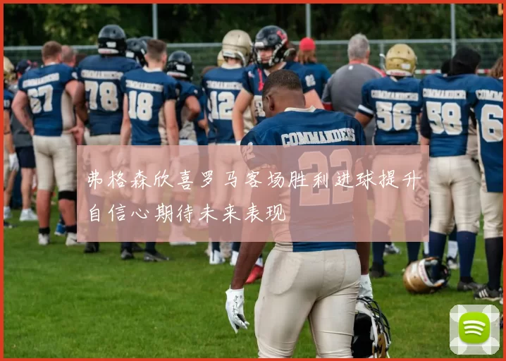 弗格森欣喜罗马客场胜利进球提升自信心期待未来表现