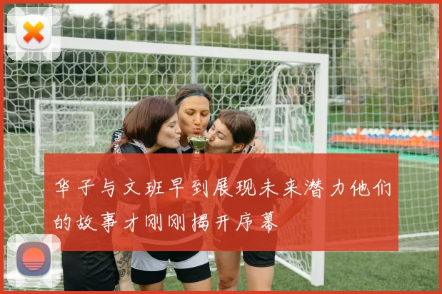 华子与文班早到展现未来潜力他们的故事才刚刚揭开序幕